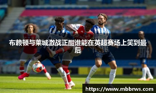 布赖顿与莱城激战正酣谁能在英超赛场上笑到最后