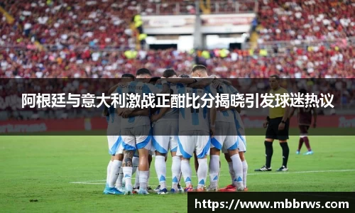 阿根廷与意大利激战正酣比分揭晓引发球迷热议