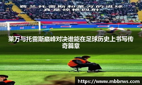 莱万与托雷斯巅峰对决谁能在足球历史上书写传奇篇章